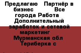 Предлагаю : Партнёр в бизнес        - Все города Работа » Дополнительный заработок и сетевой маркетинг   . Мурманская обл.,Териберка с.